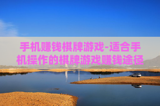手机赚钱棋牌游戏-适合手机操作的棋牌游戏赚钱途径
