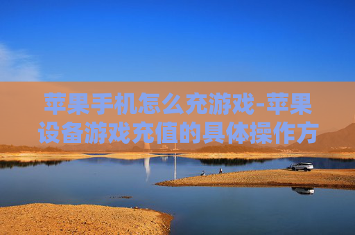 苹果手机怎么充游戏-苹果设备游戏充值的具体操作方法