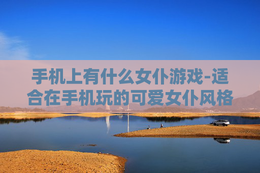 手机上有什么女仆游戏-适合在手机玩的可爱女仆风格游戏推荐