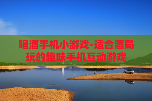 喝酒手机小游戏-适合酒局玩的趣味手机互动游戏