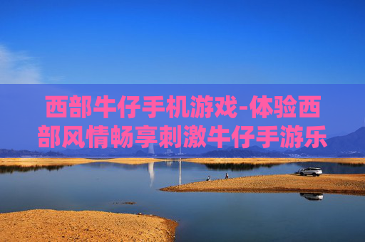 西部牛仔手机游戏-体验西部风情畅享刺激牛仔手游乐趣