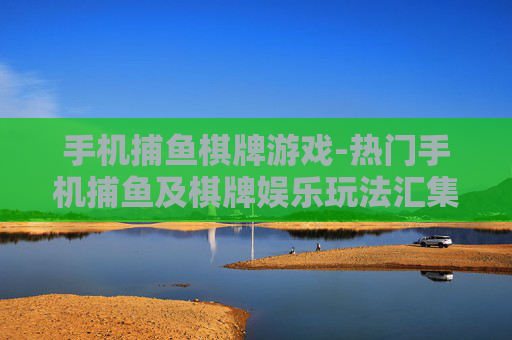 手机捕鱼棋牌游戏-热门手机捕鱼及棋牌娱乐玩法汇集