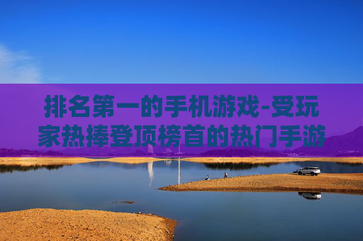 排名第一的手机游戏-受玩家热捧登顶榜首的热门手游