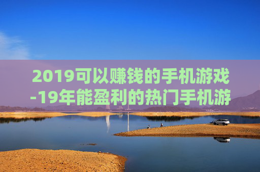 2019可以赚钱的手机游戏-19年能盈利的热门手机游戏推荐