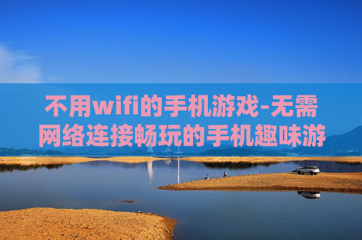不用wifi的手机游戏-无需网络连接畅玩的手机趣味游戏