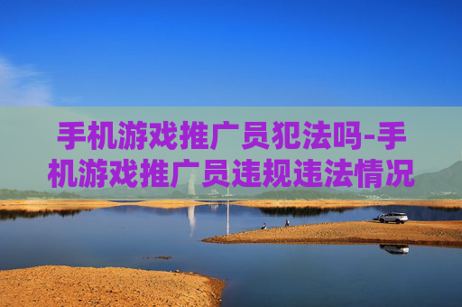 手机游戏推广员犯法吗-手机游戏推广员违规违法情况解析