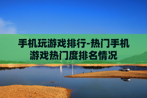 手机玩游戏排行-热门手机游戏热门度排名情况