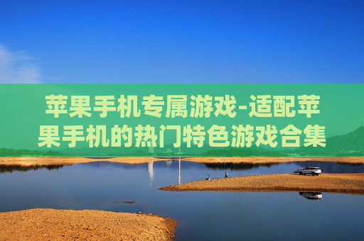 苹果手机专属游戏-适配苹果手机的热门特色游戏合集