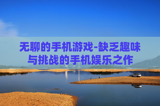 无聊的手机游戏-缺乏趣味与挑战的手机娱乐之作