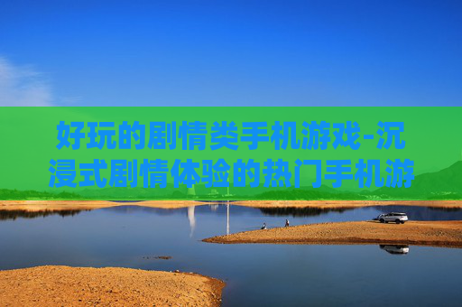 好玩的剧情类手机游戏-沉浸式剧情体验的热门手机游戏推荐