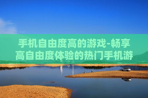手机自由度高的游戏-畅享高自由度体验的热门手机游戏