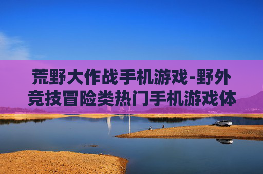 荒野大作战手机游戏-野外竞技冒险类热门手机游戏体验