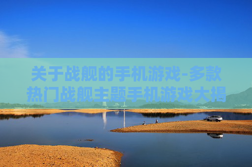 关于战舰的手机游戏-多款热门战舰主题手机游戏大揭秘