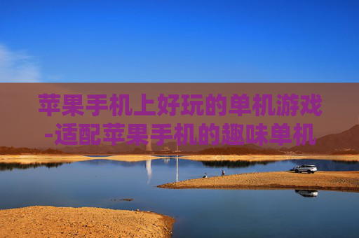 苹果手机上好玩的单机游戏-适配苹果手机的趣味单机游戏推荐