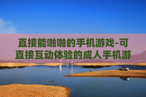 直接能啪啪的手机游戏-可直接互动体验的成人手机游戏推荐