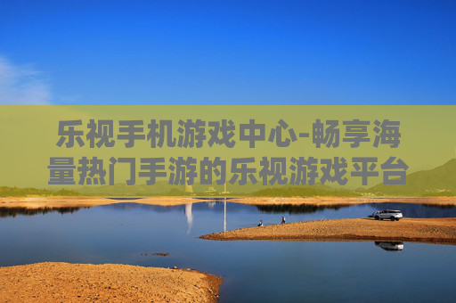 乐视手机游戏中心-畅享海量热门手游的乐视游戏平台