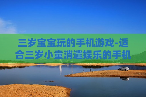 三岁宝宝玩的手机游戏-适合三岁小童消遣娱乐的手机游戏推荐