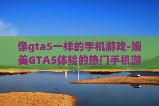 像gta5一样的手机游戏-媲美GTA5体验的热门手机游戏推荐
