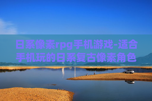 日系像素rpg手机游戏-适合手机玩的日系复古像素角色扮演游戏