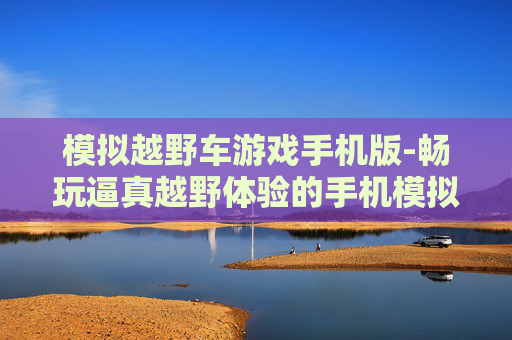 模拟越野车游戏手机版-畅玩逼真越野体验的手机模拟游戏