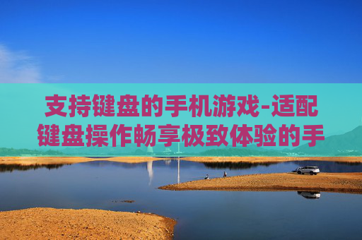支持键盘的手机游戏-适配键盘操作畅享极致体验的手游