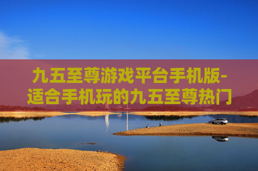 九五至尊游戏平台手机版-适合手机玩的九五至尊热门游戏平台