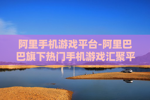 阿里手机游戏平台-阿里巴巴旗下热门手机游戏汇聚平台