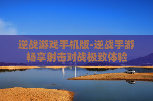 逆战游戏手机版-逆战手游畅享射击对战极致体验