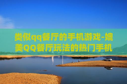 类似qq餐厅的手机游戏-媲美QQ餐厅玩法的热门手机游戏推荐