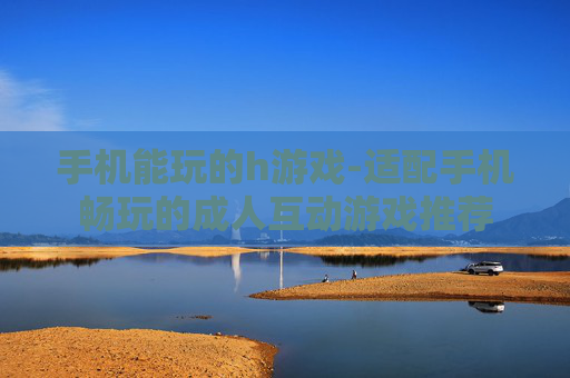 手机能玩的h游戏-适配手机畅玩的成人互动游戏推荐