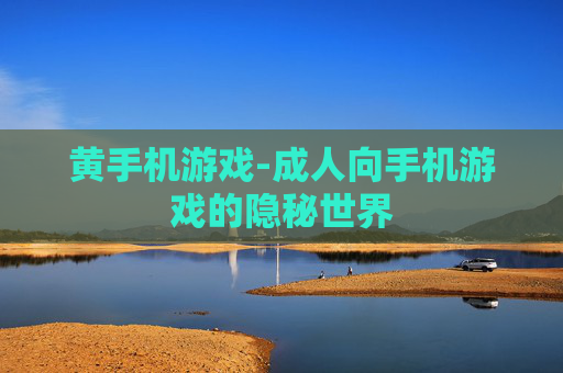 黄手机游戏-成人向手机游戏的隐秘世界