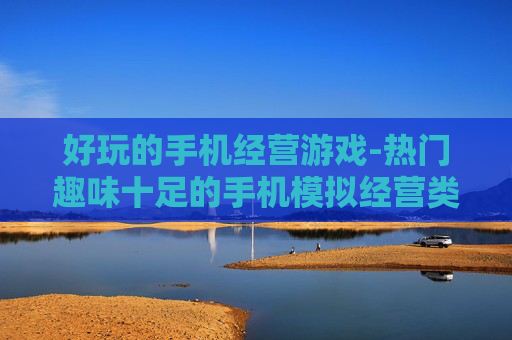 好玩的手机经营游戏-热门趣味十足的手机模拟经营类游戏