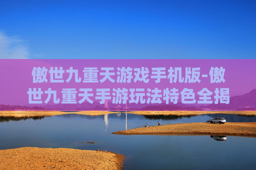 傲世九重天游戏手机版-傲世九重天手游玩法特色全揭秘