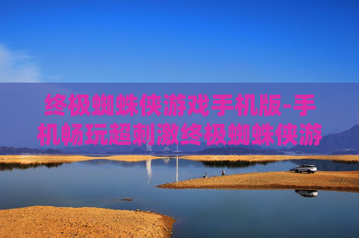 终极蜘蛛侠游戏手机版-手机畅玩超刺激终极蜘蛛侠游戏体验