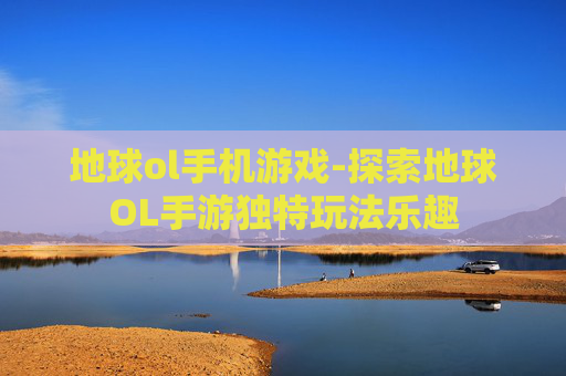 地球ol手机游戏-探索地球OL手游独特玩法乐趣