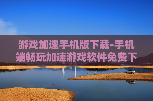 游戏加速手机版下载-手机端畅玩加速游戏软件免费下载
