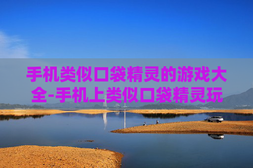 手机类似口袋精灵的游戏大全-手机上类似口袋精灵玩法的热门游戏汇总