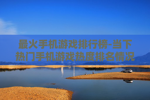 最火手机游戏排行榜-当下热门手机游戏热度排名情况