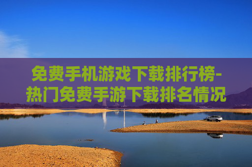 免费手机游戏下载排行榜-热门免费手游下载排名情况一览
