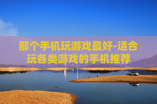 那个手机玩游戏最好-适合玩各类游戏的手机推荐