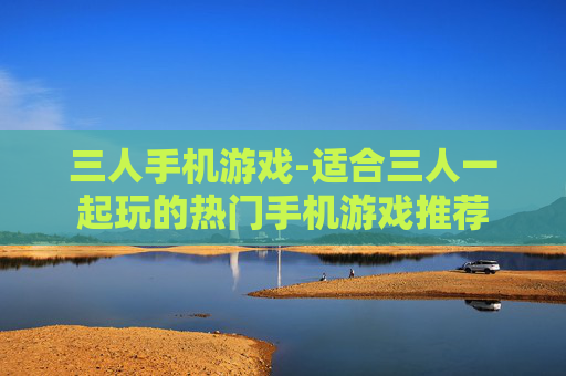 三人手机游戏-适合三人一起玩的热门手机游戏推荐