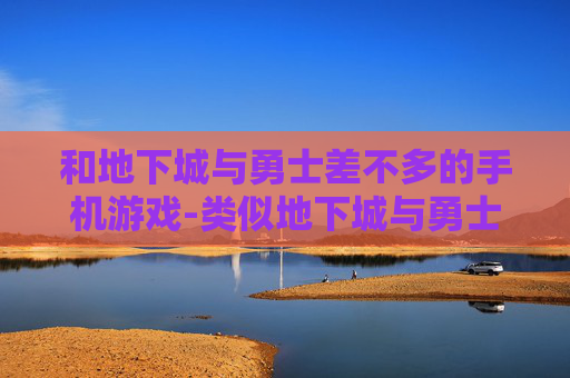 和地下城与勇士差不多的手机游戏-类似地下城与勇士玩法的热门手机游戏