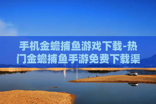 手机金蟾捕鱼游戏下载-热门金蟾捕鱼手游免费下载渠道