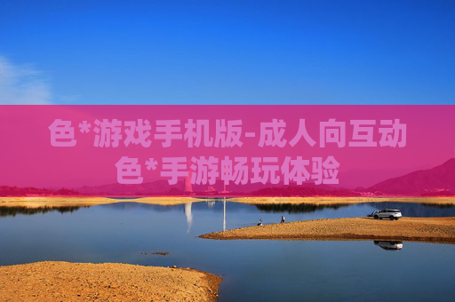 色*游戏手机版-成人向互动色*手游畅玩体验