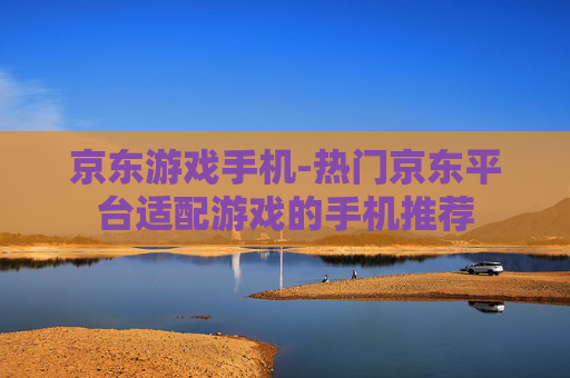 京东游戏手机-热门京东平台适配游戏的手机推荐