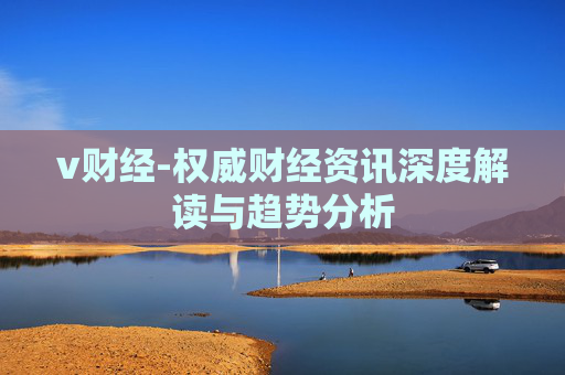 v财经-权威财经资讯深度解读与趋势分析