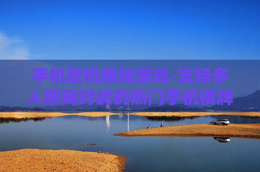 手机联机棋牌游戏-支持多人联网对战的热门手机棋牌玩法