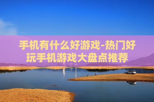 手机有什么好游戏-热门好玩手机游戏大盘点推荐