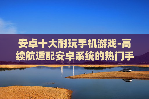 安卓十大耐玩手机游戏-高续航适配安卓系统的热门手游推荐