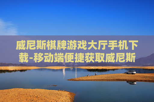 威尼斯棋牌游戏大厅手机下载-移动端便捷获取威尼斯棋牌游戏平台入口